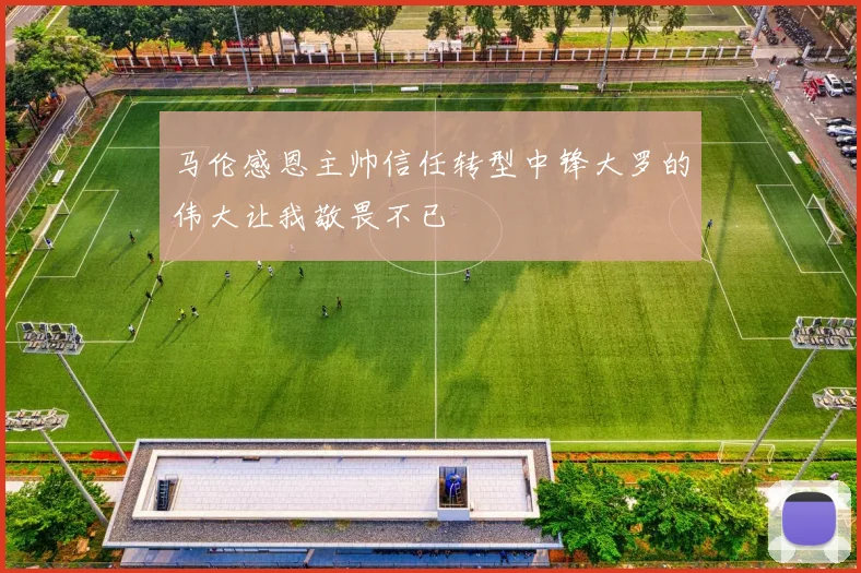 马伦感恩主帅信任转型中锋大罗的伟大让我敬畏不已