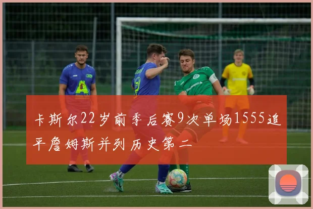 卡斯尔22岁前季后赛9次单场1555追平詹姆斯并列历史第二