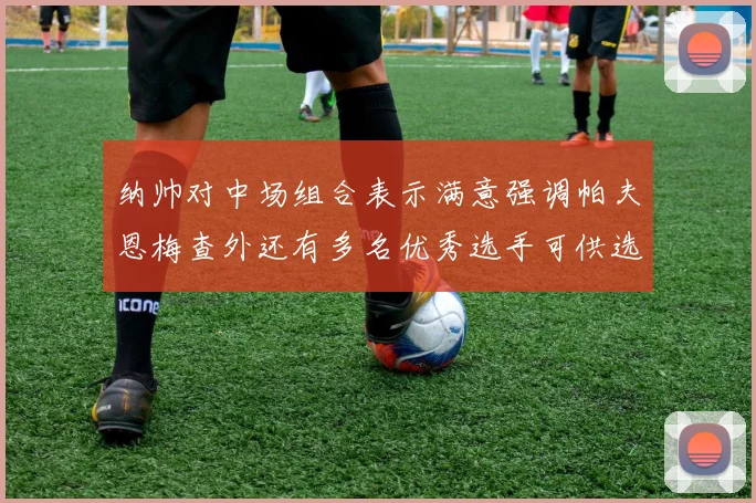 纳帅对中场组合表示满意强调帕夫恩梅查外还有多名优秀选手可供选择