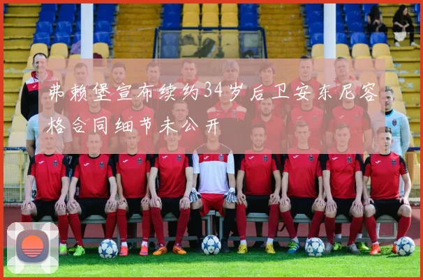 弗赖堡宣布续约34岁后卫安东尼容格合同细节未公开