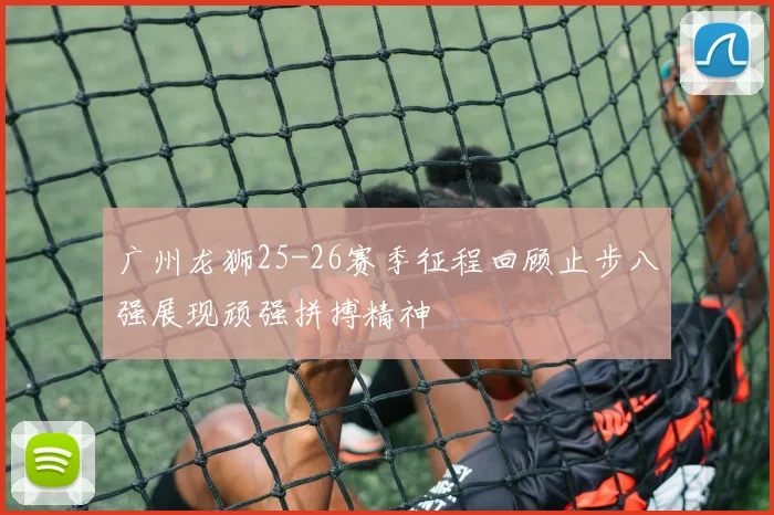 广州龙狮25-26赛季征程回顾止步八强展现顽强拼搏精神