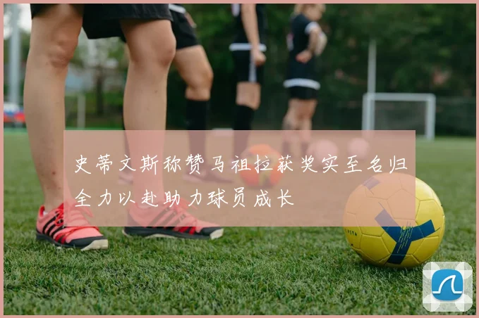 史蒂文斯称赞马祖拉获奖实至名归全力以赴助力球员成长
