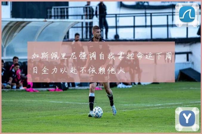 加斯佩里尼强调自我掌控命运下周日全力以赴不依赖他人