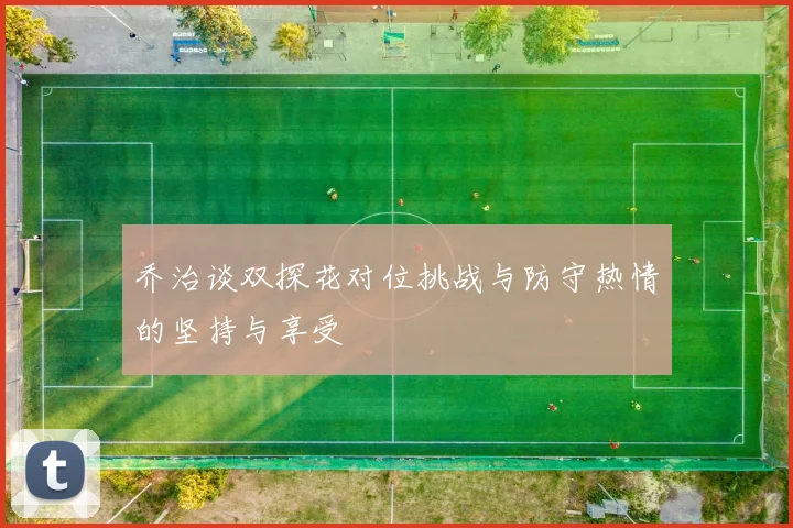 乔治谈双探花对位挑战与防守热情的坚持与享受