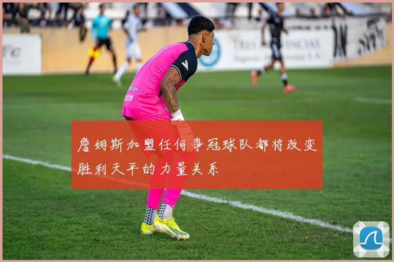 詹姆斯加盟任何争冠球队都将改变胜利天平的力量关系