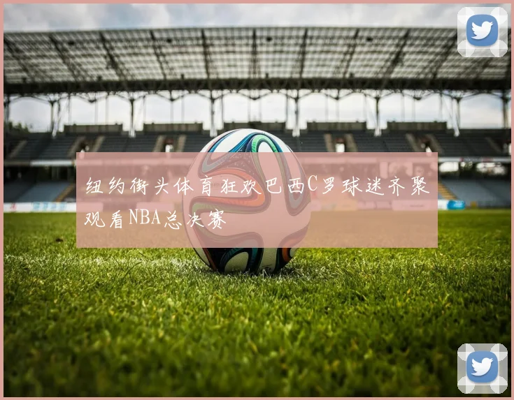纽约街头体育狂欢巴西C罗球迷齐聚观看NBA总决赛