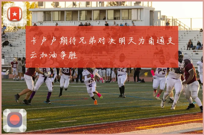卡卢卢期待兄弟对决明天为南通支云加油争胜