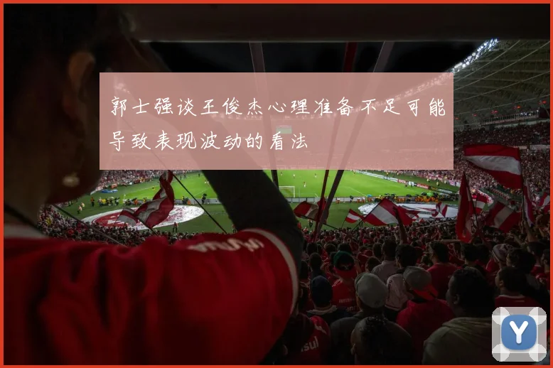 郭士强谈王俊杰心理准备不足可能导致表现波动的看法