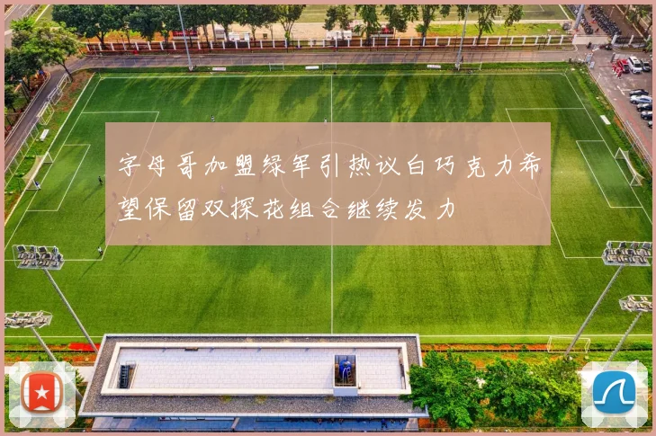 字母哥加盟绿军引热议白巧克力希望保留双探花组合继续发力