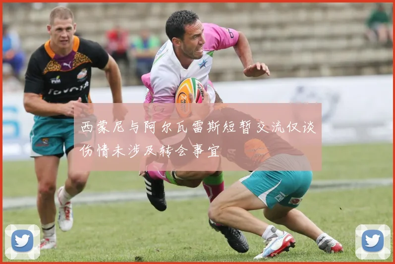西蒙尼与阿尔瓦雷斯短暂交流仅谈伤情未涉及转会事宜